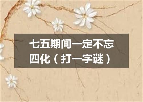 七五期间一定不忘四化（打一字谜）