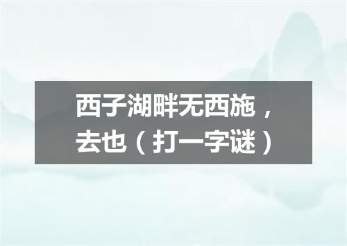 西子湖畔无西施，去也（打一字谜）
