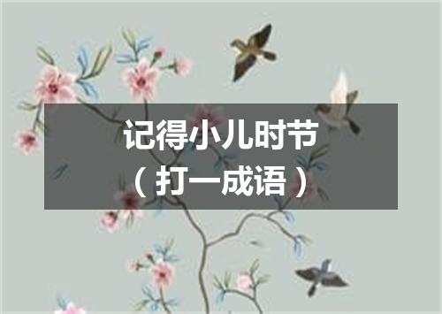 记得小儿时节（打一成语）