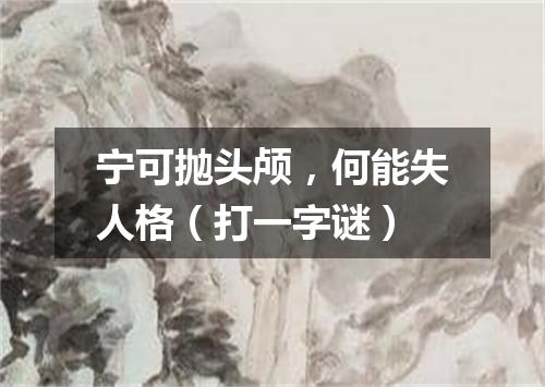 宁可抛头颅，何能失人格（打一字谜）