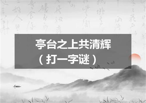 亭台之上共清辉（打一字谜）