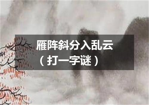 雁阵斜分入乱云（打一字谜）