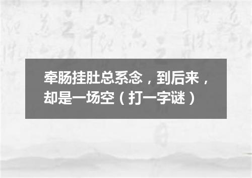 牵肠挂肚总系念，到后来，却是一场空（打一字谜）