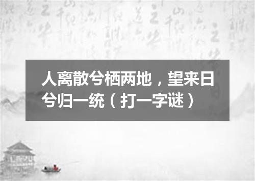 人离散兮栖两地，望来日兮归一统（打一字谜）