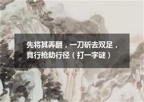 先将其弄翻，一刀斫去双足，竟行抢劫行径（打一字谜）