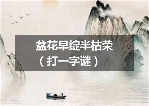 盆花早绽半枯荣（打一字谜）