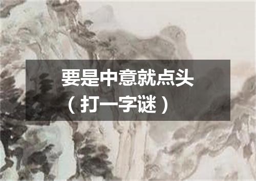 要是中意就点头（打一字谜）