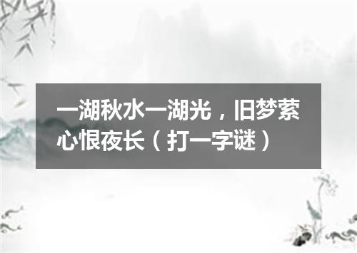 一湖秋水一湖光，旧梦萦心恨夜长（打一字谜）