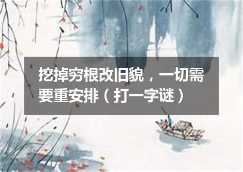 挖掉穷根改旧貌，一切需要重安排（打一字谜）