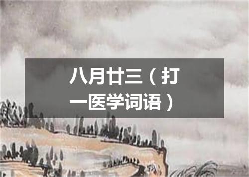 八月廿三（打一医学词语）