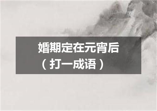 婚期定在元宵后（打一成语）