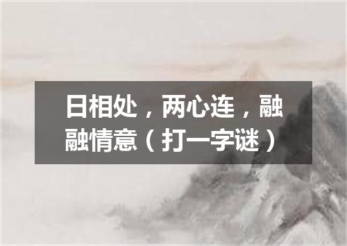 日相处，两心连，融融情意（打一字谜）