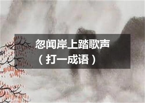 忽闻岸上踏歌声（打一成语）