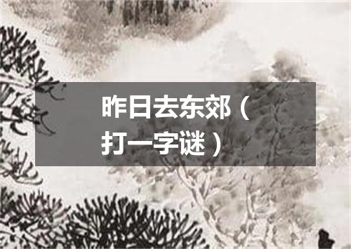 昨日去东郊（打一字谜）