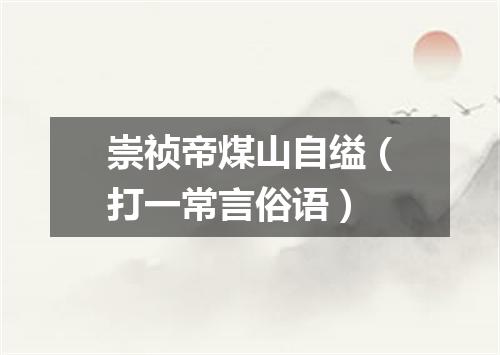 崇祯帝煤山自缢（打一常言俗语）