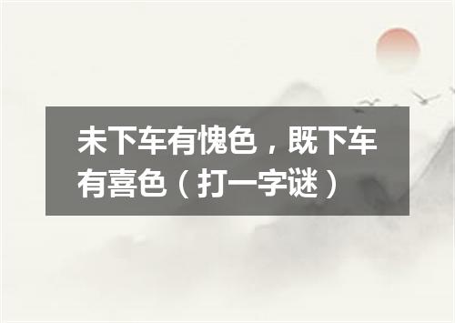 未下车有愧色，既下车有喜色（打一字谜）