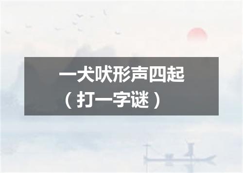一犬吠形声四起（打一字谜）