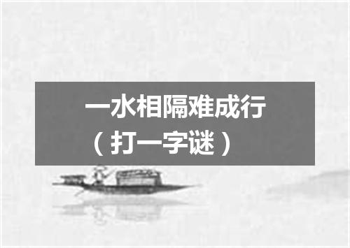 一水相隔难成行（打一字谜）
