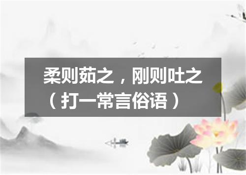 柔则茹之，刚则吐之（打一常言俗语）