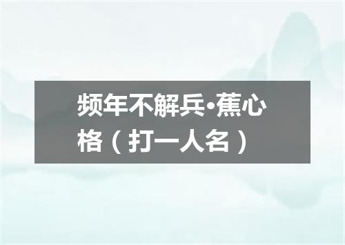 频年不解兵·蕉心格（打一人名）