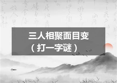 三人相聚面目变（打一字谜）