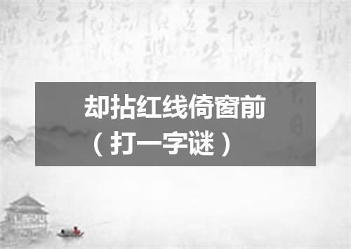 却拈红线倚窗前（打一字谜）