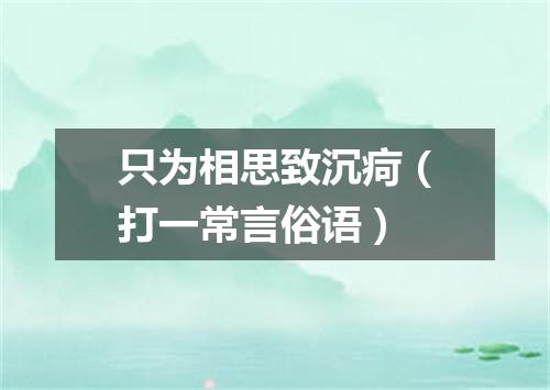 只为相思致沉疴（打一常言俗语）