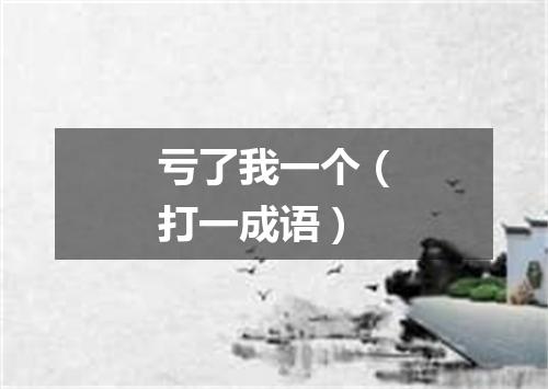 亏了我一个（打一成语）