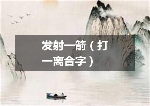 发射一箭（打一离合字）