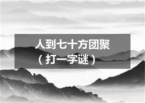 人到七十方团聚（打一字谜）