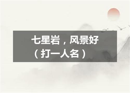 七星岩，风景好（打一人名）