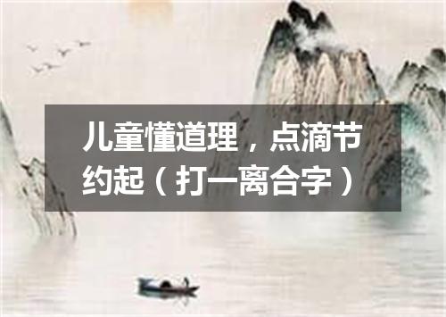 儿童懂道理，点滴节约起（打一离合字）