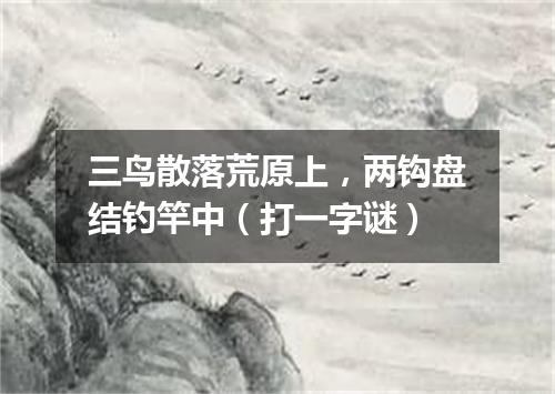 三鸟散落荒原上，两钩盘结钓竿中（打一字谜）