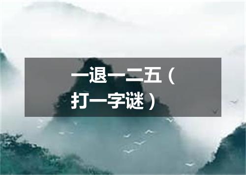 一退一二五（打一字谜）