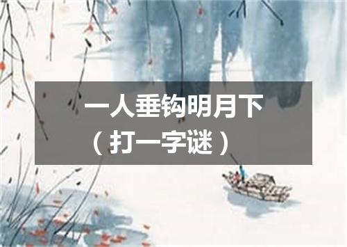 一人垂钩明月下（打一字谜）