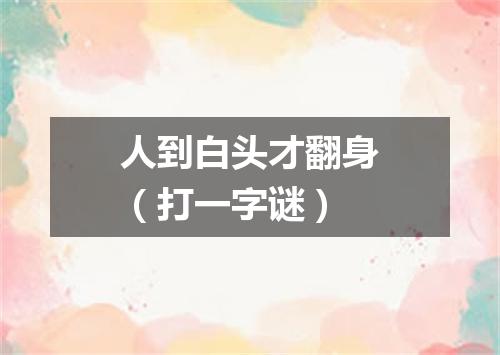 人到白头才翻身（打一字谜）