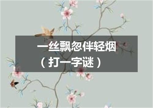 一丝飘忽伴轻烟（打一字谜）