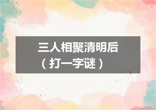 三人相聚清明后（打一字谜）