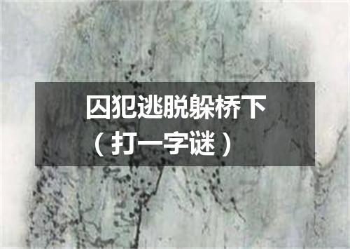 囚犯逃脱躲桥下（打一字谜）