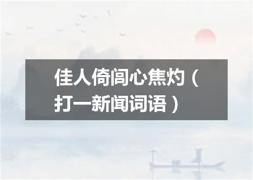 佳人倚闾心焦灼（打一新闻词语）