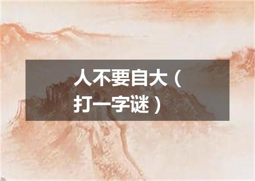 人不要自大（打一字谜）