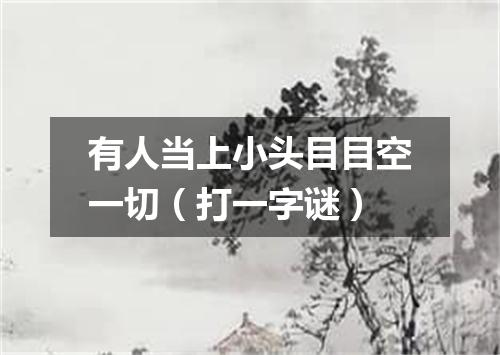 有人当上小头目目空一切（打一字谜）