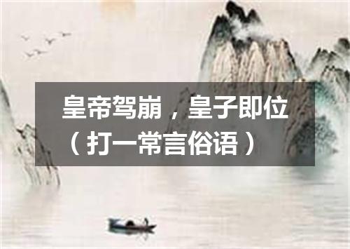 皇帝驾崩，皇子即位（打一常言俗语）