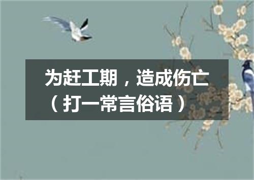 为赶工期，造成伤亡（打一常言俗语）