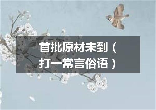 首批原材未到（打一常言俗语）