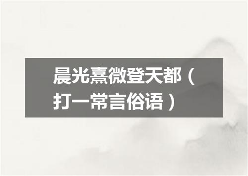 晨光熹微登天都（打一常言俗语）