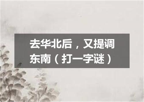 去华北后，又提调东南（打一字谜）