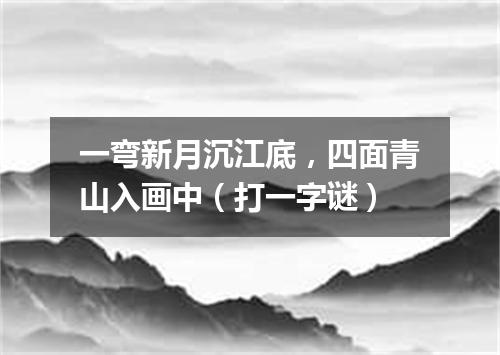 一弯新月沉江底，四面青山入画中（打一字谜）