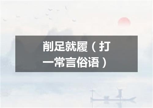 削足就履（打一常言俗语）