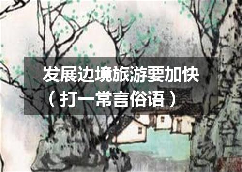 发展边境旅游要加快（打一常言俗语）